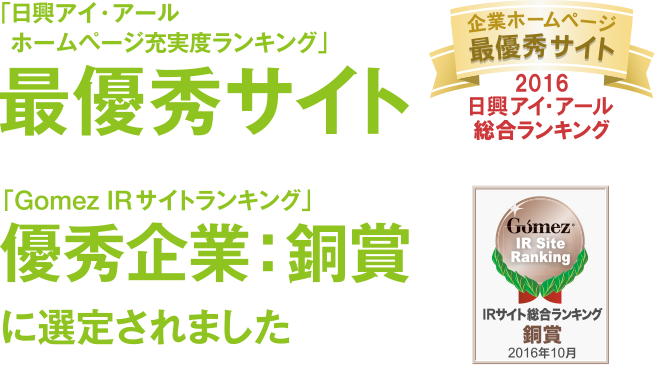 「日興アイ・アールホームページ充実度ランキング」最優秀サイト 「Gomez IRサイトランキング」優秀企業:銅賞に選定されました